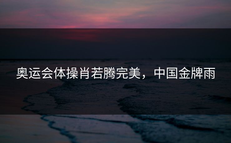 奥运会体操肖若腾完美,中国金牌雨 奥运会体操肖若腾完美,中国金牌雨